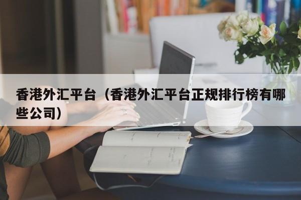 香港外汇平台（香港外汇平台正规排行榜有哪些公司）