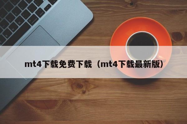 mt4下载免费下载（mt4下载最新版）