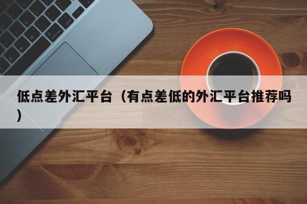 低点差外汇平台（有点差低的外汇平台推荐吗）
