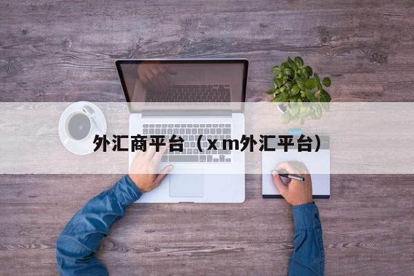 外汇商平台（ⅹm外汇平台）