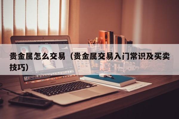 贵金属怎么交易（贵金属交易入门常识及买卖技巧）