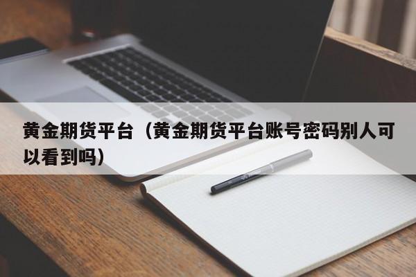 黄金期货平台（黄金期货平台账号密码别人可以看到吗）