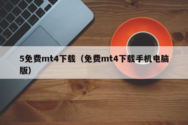 5免费mt4下载（免费mt4下载手机电脑版）