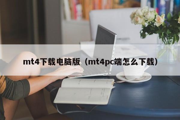 mt4下载电脑版（mt4pc端怎么下载）