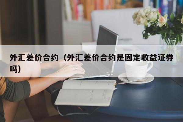 外汇差价合约（外汇差价合约是固定收益证券吗）
