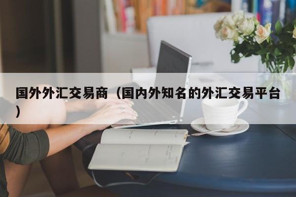 国外外汇交易商（国内外知名的外汇交易平台）