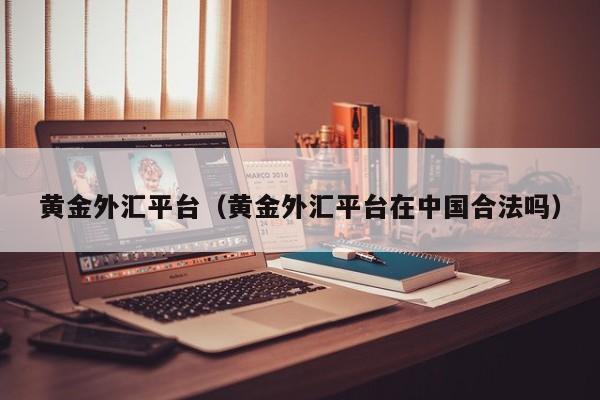 黄金外汇平台（黄金外汇平台在中国合法吗）