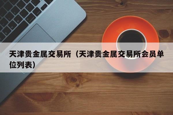 天津贵金属交易所（天津贵金属交易所会员单位列表）