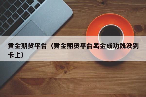 黄金期货平台（黄金期货平台出金成功钱没到卡上）