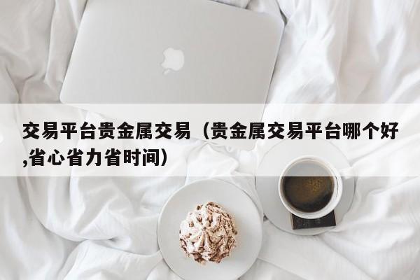 交易平台贵金属交易（贵金属交易平台哪个好,省心省力省时间）