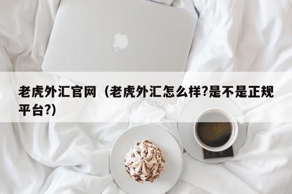 老虎外汇官网（老虎外汇怎么样?是不是正规平台?）