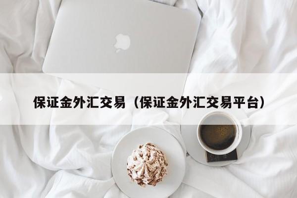 保证金外汇交易（保证金外汇交易平台）