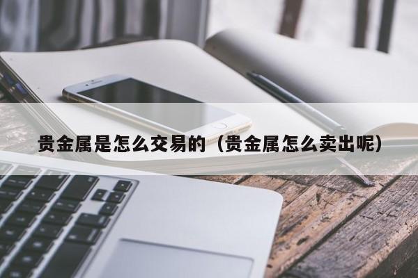 贵金属是怎么交易的（贵金属怎么卖出呢）