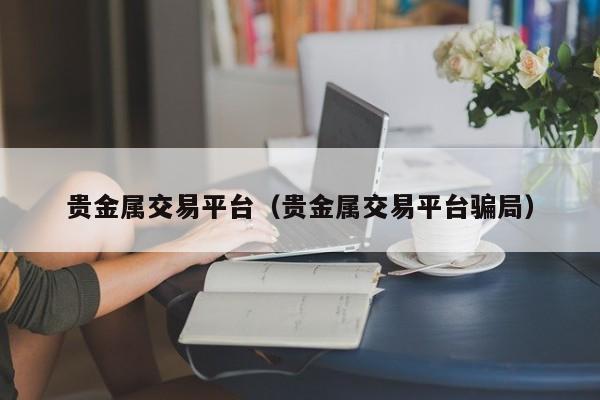 贵金属交易平台（贵金属交易平台骗局）
