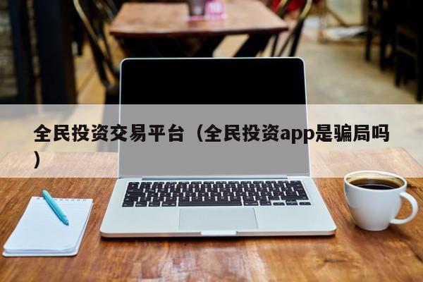 全民投资交易平台（全民投资app是骗局吗）