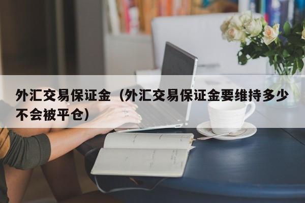 外汇交易保证金（外汇交易保证金要维持多少不会被平仓）