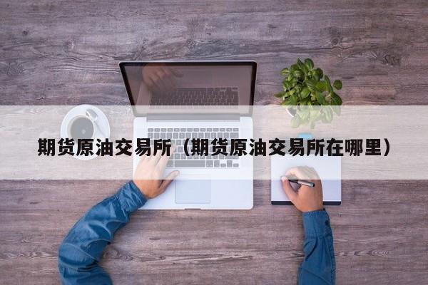 期货原油交易所（期货原油交易所在哪里）