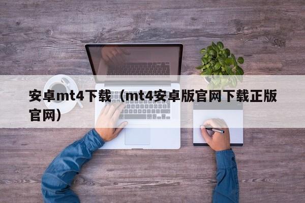 安卓mt4下载（mt4安卓版官网下载正版官网）