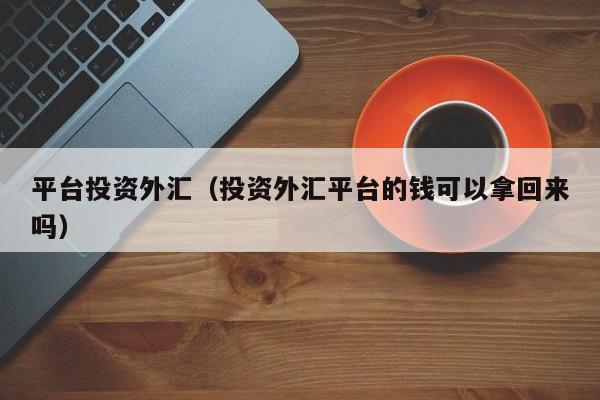 平台投资外汇（投资外汇平台的钱可以拿回来吗）
