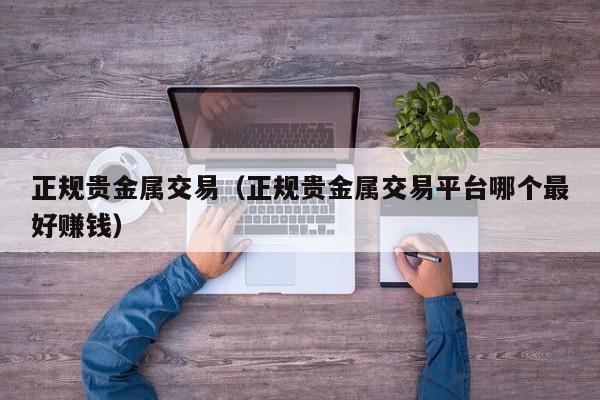 正规贵金属交易（正规贵金属交易平台哪个最好赚钱）
