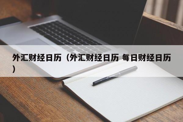 外汇财经日历（外汇财经日历 每日财经日历）