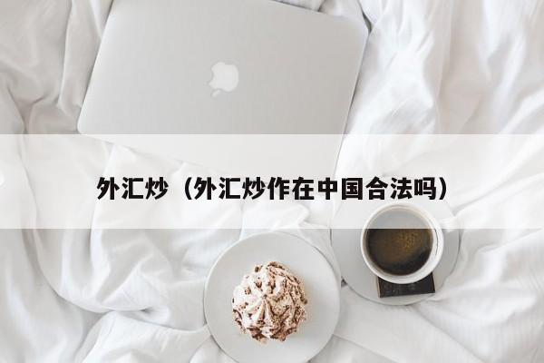 外汇炒（外汇炒作在中国合法吗）