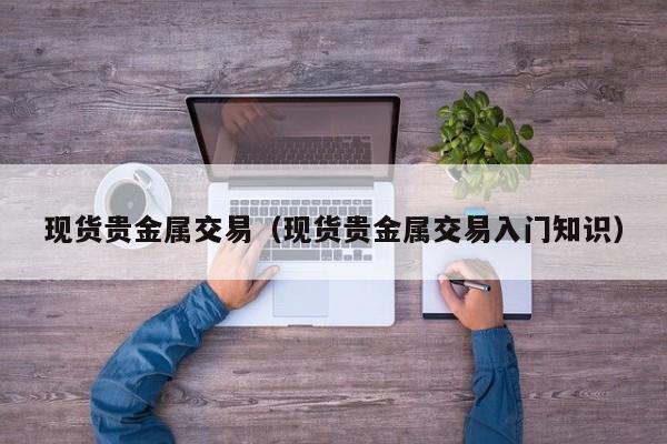 现货贵金属交易（现货贵金属交易入门知识）