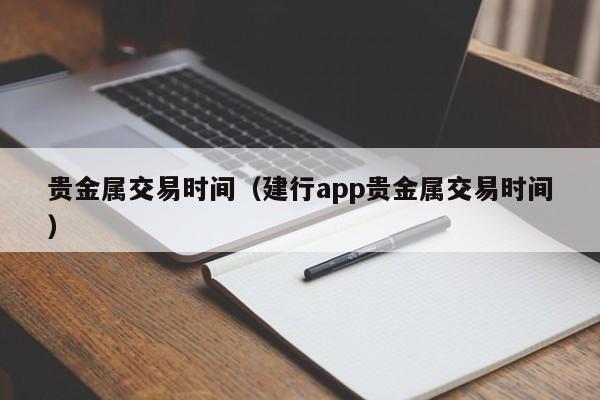 贵金属交易时间（建行app贵金属交易时间）