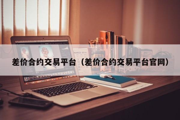 差价合约交易平台（差价合约交易平台官网）