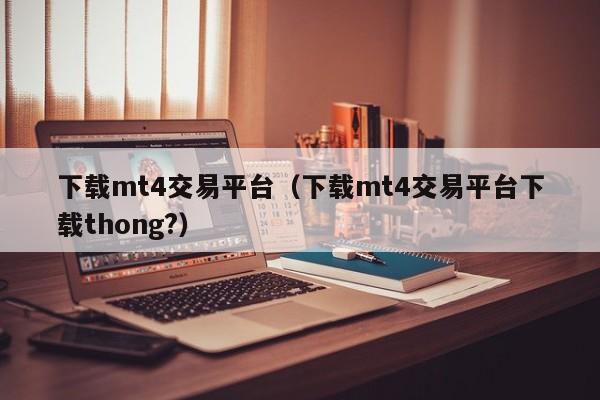 下载mt4交易平台（下载mt4交易平台下载thong?）