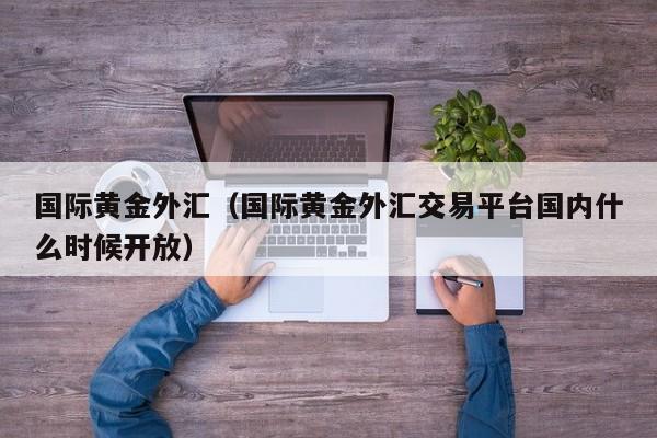 国际黄金外汇（国际黄金外汇交易平台国内什么时候开放）