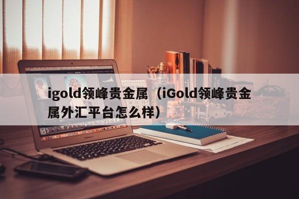 igold领峰贵金属（iGold领峰贵金属外汇平台怎么样）