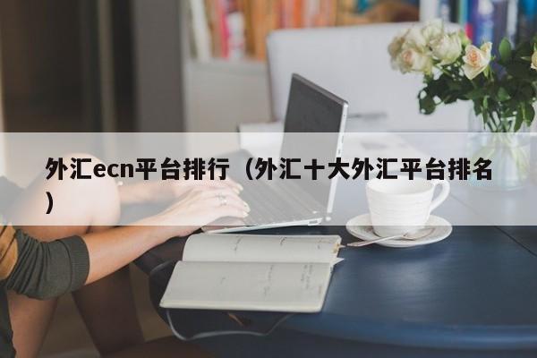 外汇ecn平台排行（外汇十大外汇平台排名）