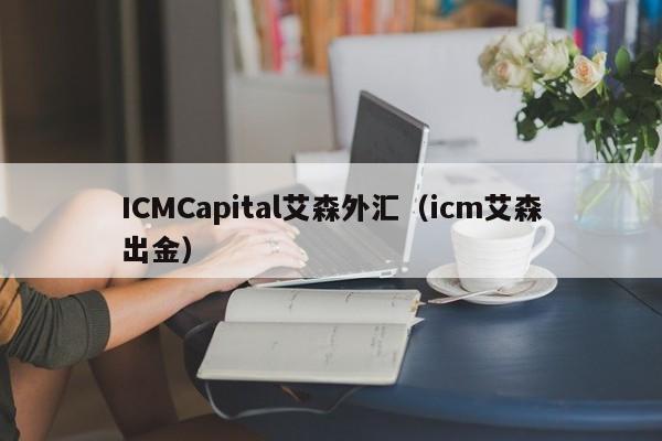 ICMCapital艾森外汇（icm艾森出金）