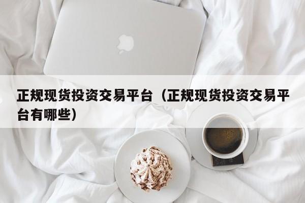 正规现货投资交易平台（正规现货投资交易平台有哪些）