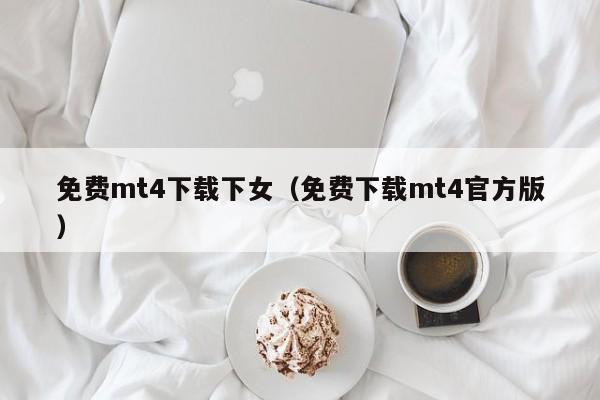 免费mt4下载下女（免费下载mt4官方版）