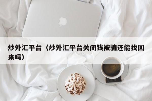 炒外汇平台（炒外汇平台关闭钱被骗还能找回来吗）