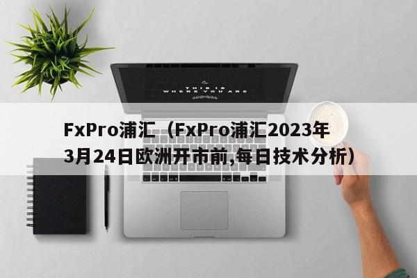 FxPro浦汇（FxPro浦汇2023年3月24日欧洲开市前,每日技术分析）