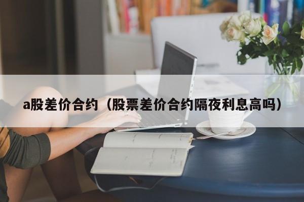 a股差价合约（股票差价合约隔夜利息高吗）