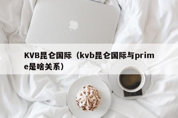 KVB昆仑国际（kvb昆仑国际与prime是啥关系）