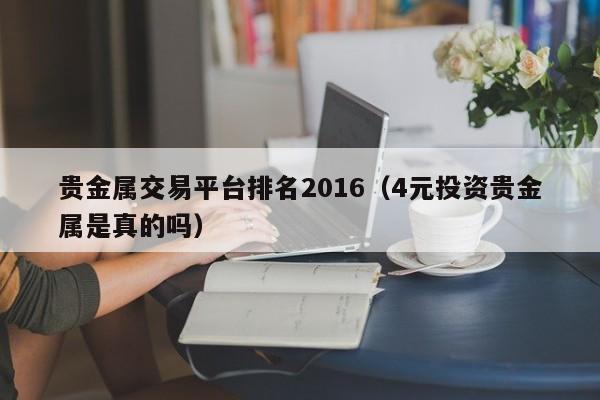 贵金属交易平台排名2016（4元投资贵金属是真的吗）
