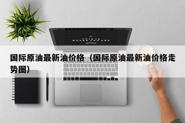 国际原油最新油价格（国际原油最新油价格走势图）