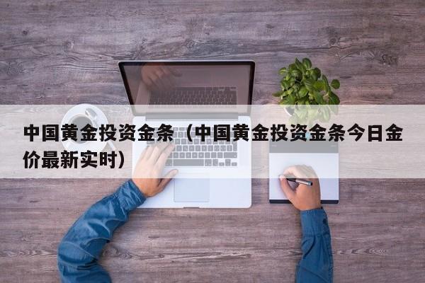 中国黄金投资金条（中国黄金投资金条今日金价最新实时）