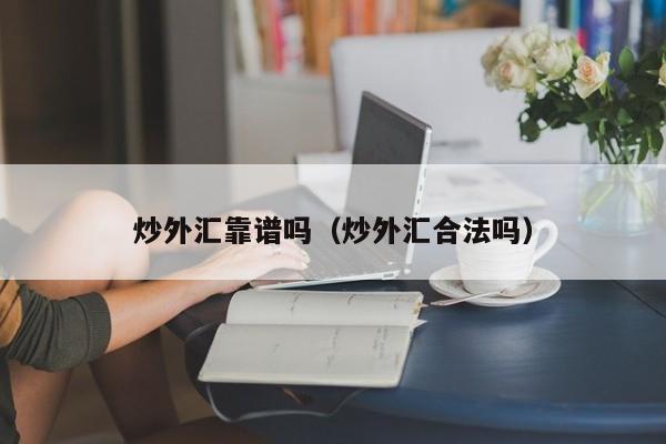 炒外汇靠谱吗（炒外汇合法吗）