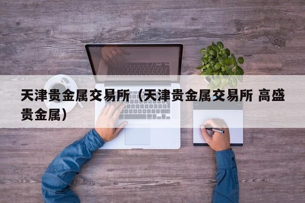 天津贵金属交易所（天津贵金属交易所 高盛贵金属）