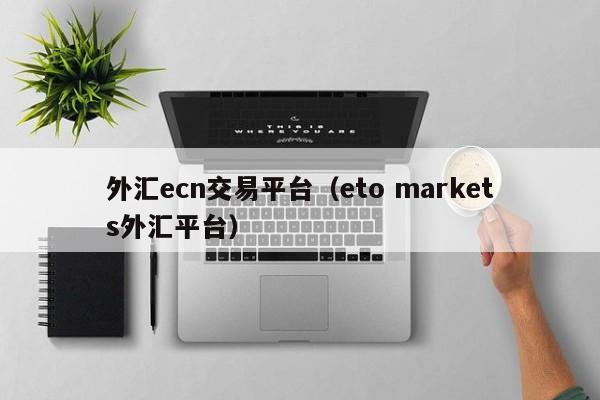 外汇ecn交易平台（eto markets外汇平台）