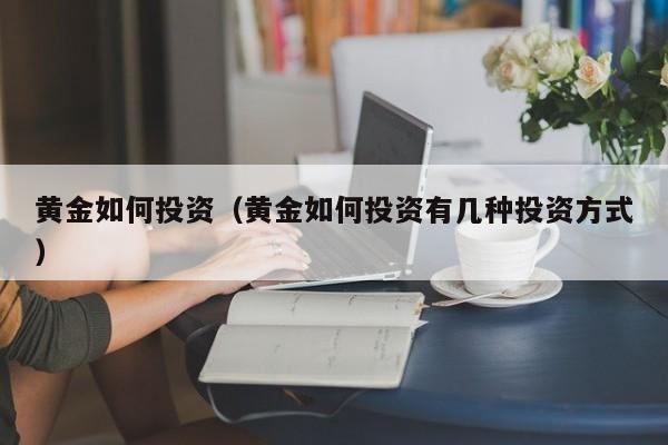 黄金如何投资（黄金如何投资有几种投资方式）