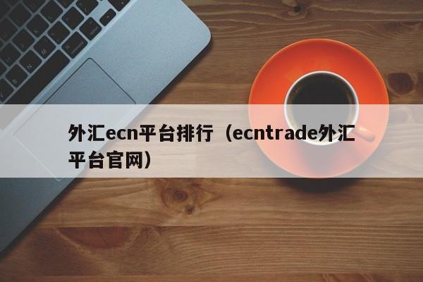 外汇ecn平台排行（ecntrade外汇平台官网）