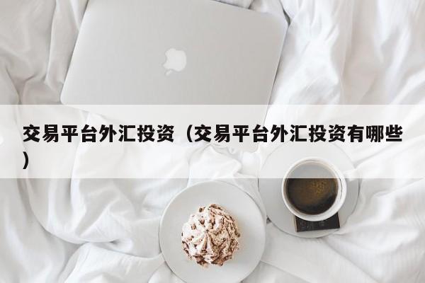 交易平台外汇投资（交易平台外汇投资有哪些）
