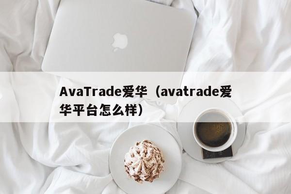 AvaTrade爱华（avatrade爱华平台怎么样）